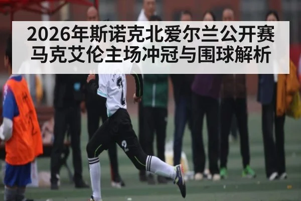 2026年斯诺克北爱尔兰公开赛马克艾伦主场冲冠与围球解析