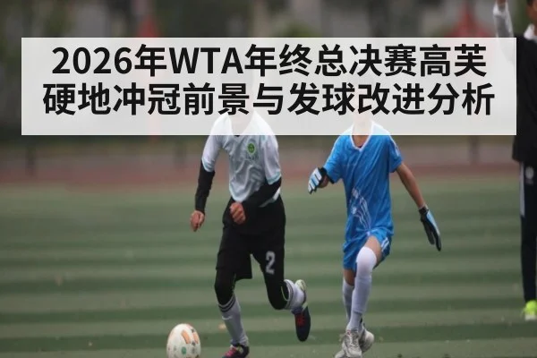 2026年WTA年终总决赛高芙硬地冲冠前景与发球改进分析