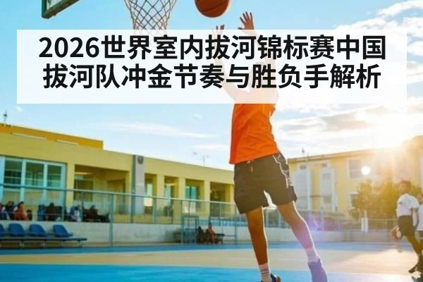 2026世界室内拔河锦标赛中国拔河队冲金节奏与胜负手解析