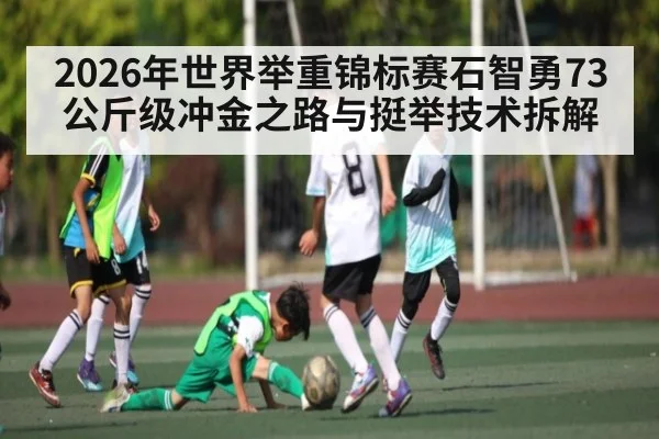 2026年世界举重锦标赛石智勇73公斤级冲金之路与挺举技术拆解