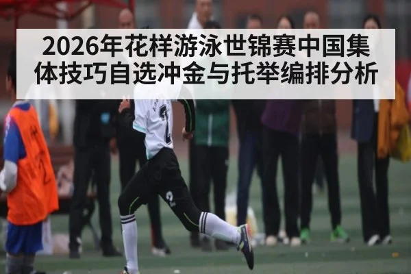 2026年花样游泳世锦赛中国集体技巧自选冲金与托举编排分析
