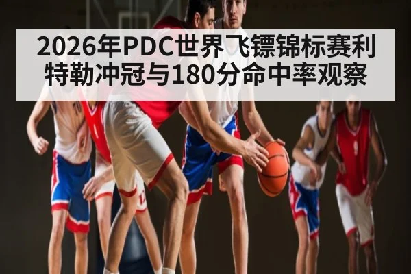 2026年PDC世界飞镖锦标赛利特勒冲冠与180分命中率观察
